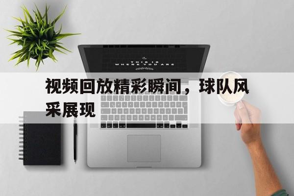 视频回放精彩瞬间，球队风采展现