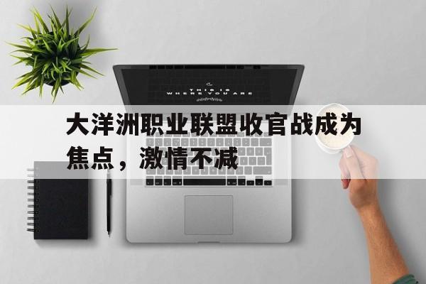 大洋洲职业联盟收官战成为焦点，激情不减