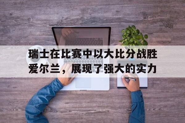 瑞士在比赛中以大比分战胜爱尔兰，展现了强大的实力
