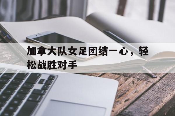 加拿大队女足团结一心，轻松战胜对手