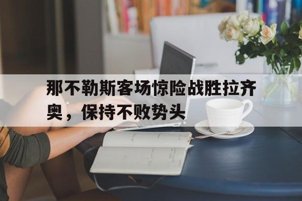 那不勒斯客场惊险战胜拉齐奥，保持不败势头